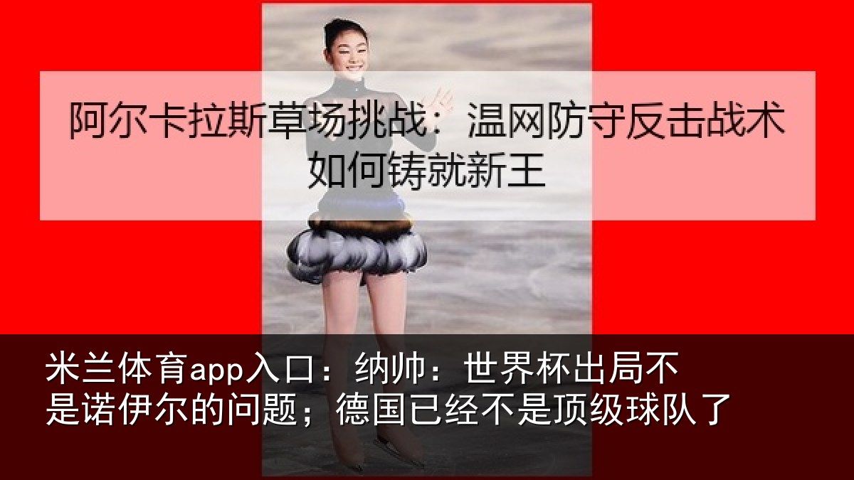 米兰体育app入口:纳帅:世界杯出局不是诺伊尔的问题;德国已经不是顶级球队了