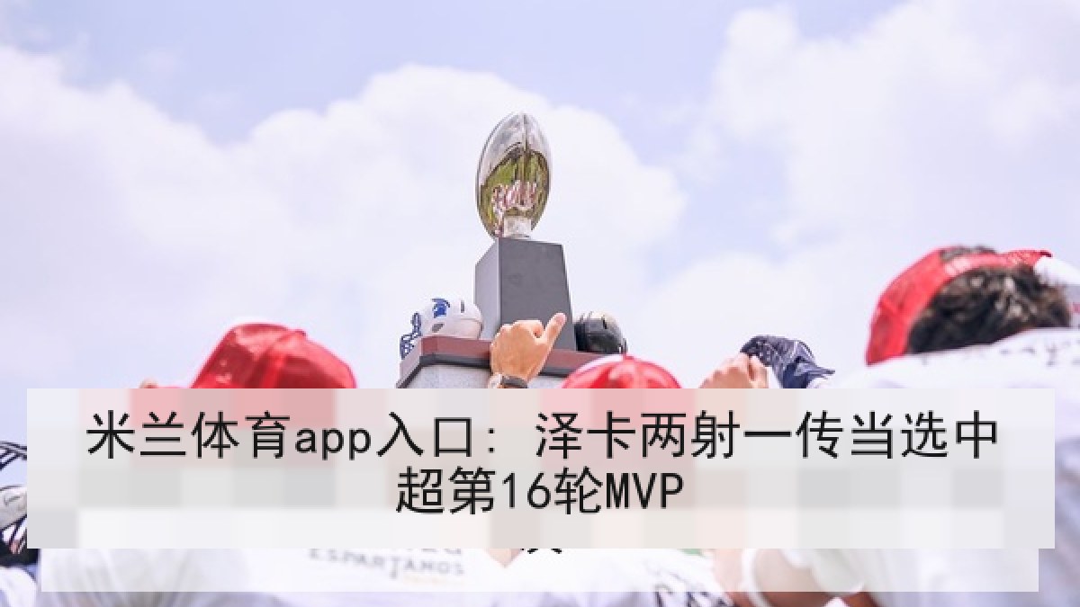米兰体育app入口: 泽卡两射一传当选中超第16轮MVP 米兰体育app入口: 泽卡两射一传当选中超第16轮MVP