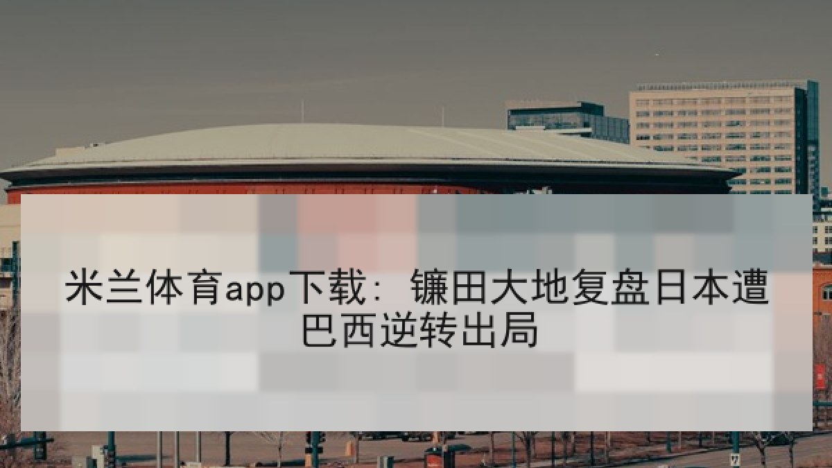 米兰体育app下载: 镰田大地复盘日本遭巴西逆转出局 米兰体育app下载: 镰田大地复盘日本遭巴西逆转出局