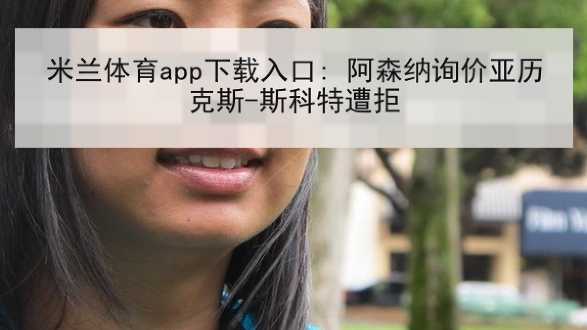 米兰体育app下载入口: 阿森纳询价亚历克斯-斯科特遭拒 米兰体育app下载入口: 阿森纳询价亚历克斯-斯科特遭拒