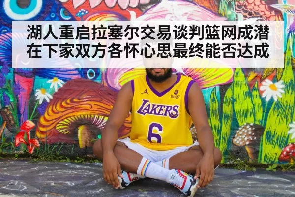 湖人重启拉塞尔交易谈判篮网成潜在下家双方各怀心思最终能否达成