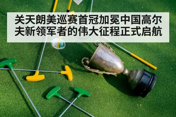 关天朗美巡赛首冠加冕中国高尔夫新领军者的伟大征程正式启航