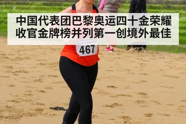 中国代表团巴黎奥运四十金荣耀收官金牌榜并列第一创境外最佳