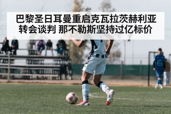 巴黎圣日耳曼重启克瓦拉茨赫利亚转会谈判 那不勒斯坚持过亿标价