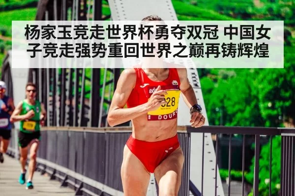 杨家玉竞走世界杯勇夺双冠 中国女子竞走强势重回世界之巅再铸辉煌