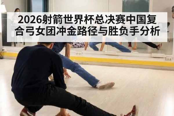 2026射箭世界杯总决赛中国复合弓女团冲金路径与胜负手分析